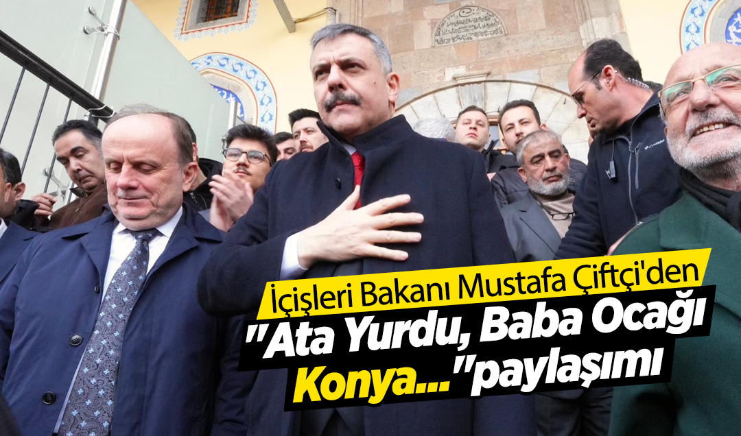 İçişleri Bakanı Mustafa Çiftçi’den “Ata Yurdu, Baba Ocağı Konya...“paylaşımı 