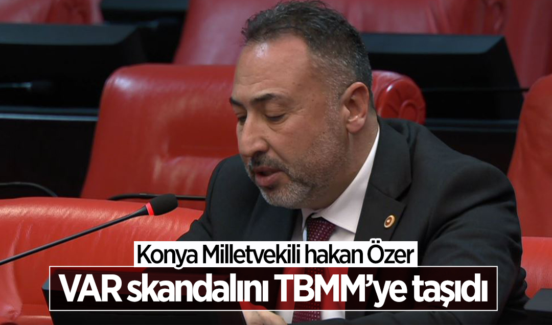 Konya Milletvekili Hakan Özer VAR skandalını TBMM’ye taşıdı