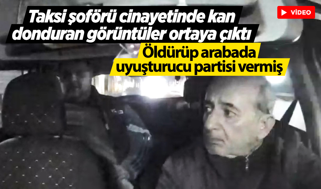 Taksi şoförü cinayetinde kan donduran görüntüler ortaya çıktı! Öldürüp arabada uyuşturucu partisi vermiş
