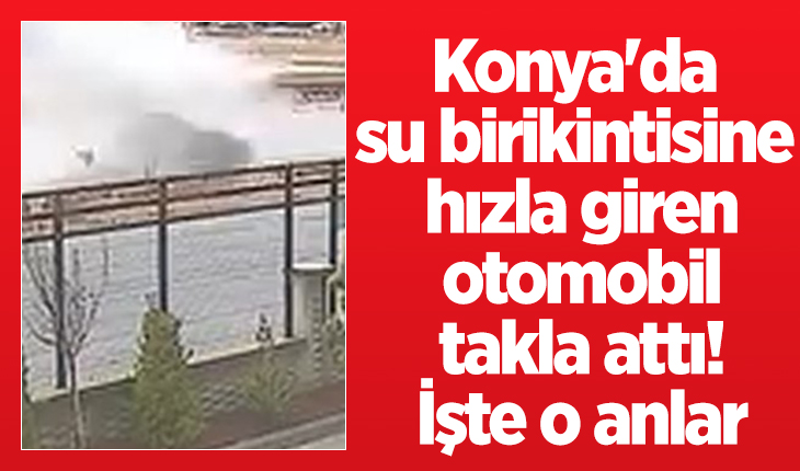 Konya’da su birikintisine hızla giren otomobil takla attı! İşte o anlar