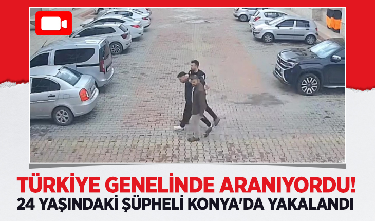 Türkiye genelinde aranıyordu: 24 yaşındaki şüpheli Konya’da yakalandı