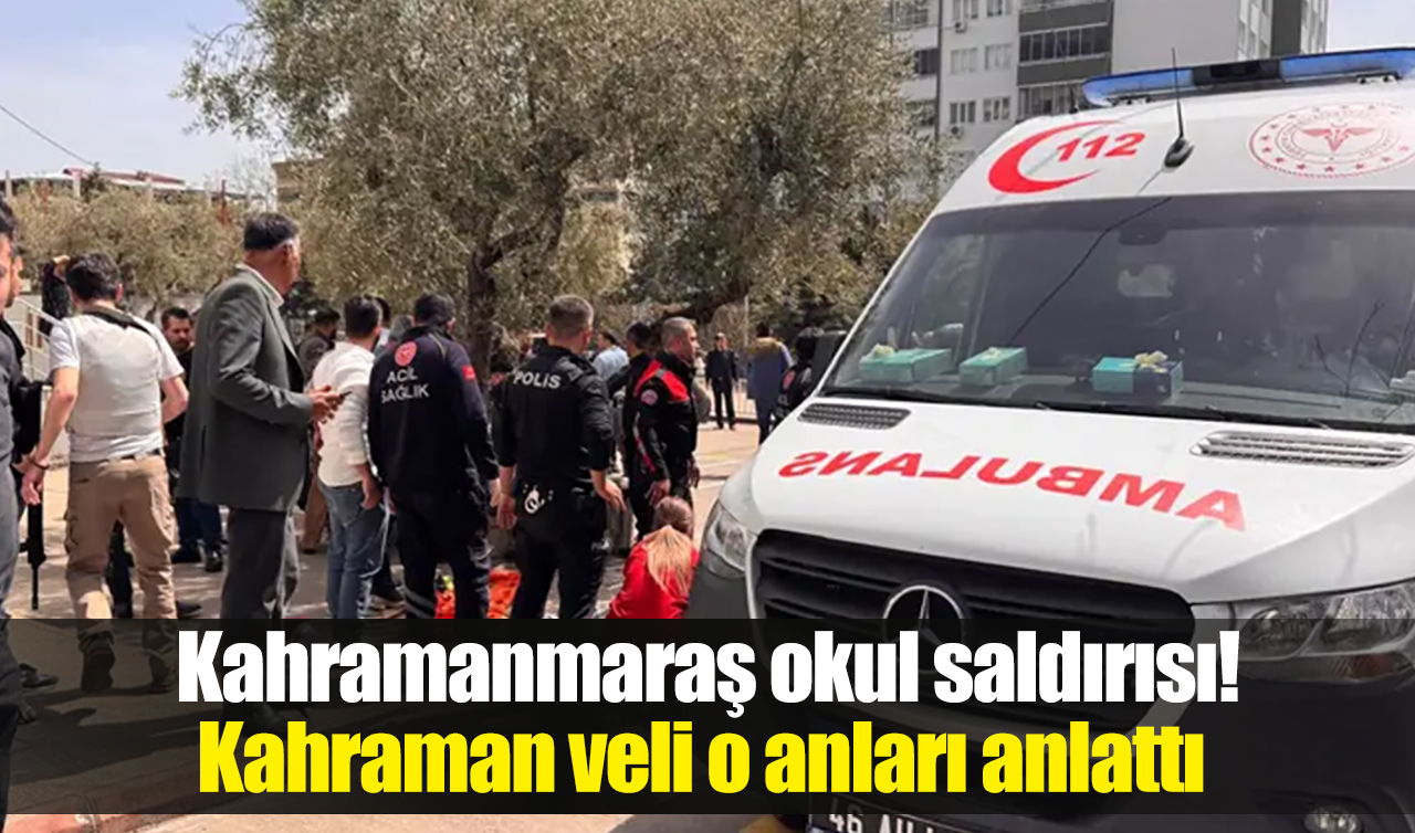 Kahramanmaraş okul saldırısı: Kahraman veli o anları anlattı