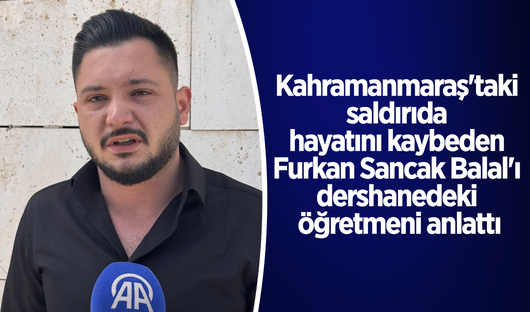 Kahramanmaraş’taki saldırıda hayatını kaybeden Furkan Sancak Balal’ı dershanedeki öğretmeni anlattı