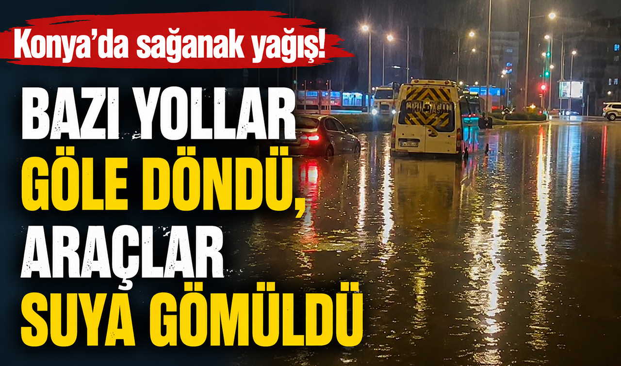 Konya’da sağanak yağış! Bazı yollar göle döndü, araçlar suya gömüldü