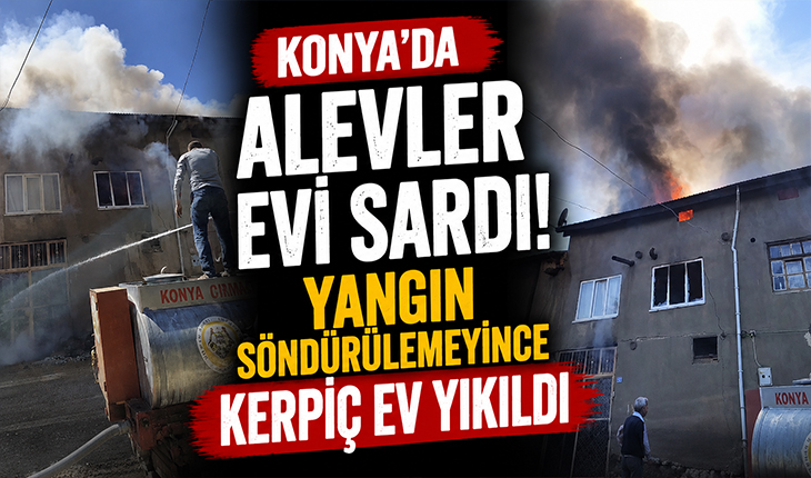 Konya’da alevler evi sardı! Yangın söndürülemeyince kerpiç ev yıkıldı