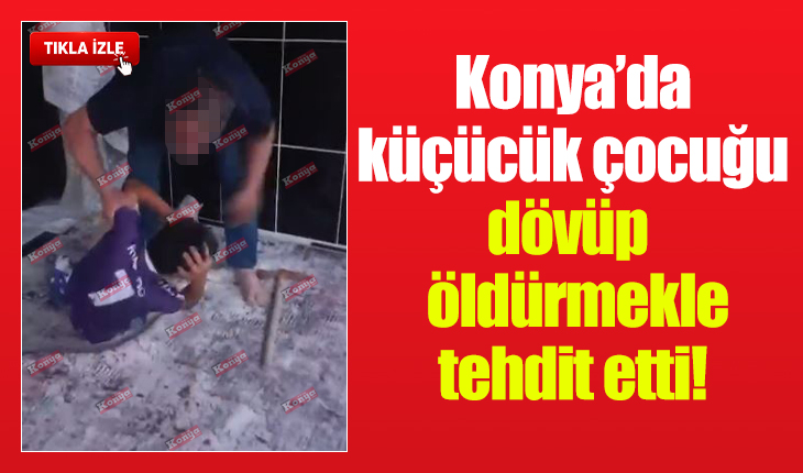 Konya’da küçücük çocuğu dövüp öldürmekle tehdit etti!