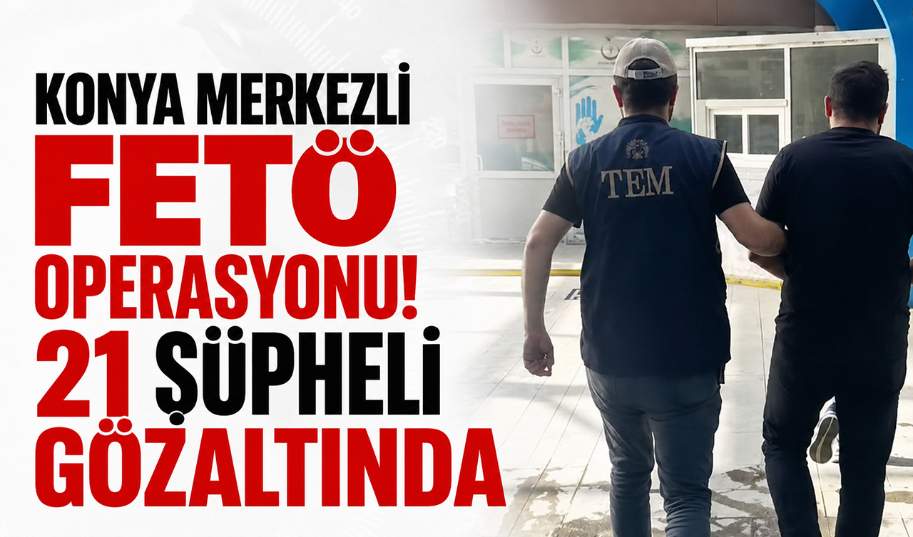 Konya merkezli FETÖ operasyonu! 21 şüpheli gözaltında