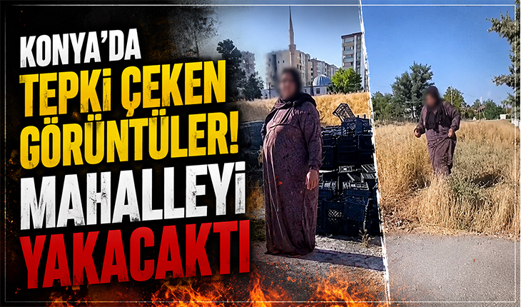 Konya’da tepki çeken görüntüler! Mahalleyi yakacaktı