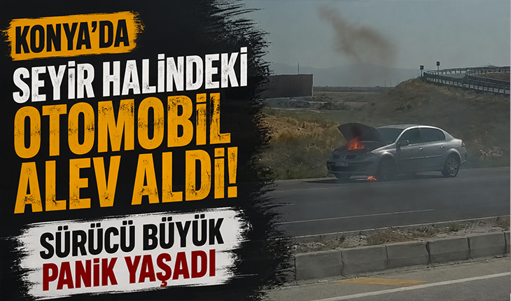 Konya’da seyir halindeki otomobil alev aldı! Sürücü büyük panik yaşadı