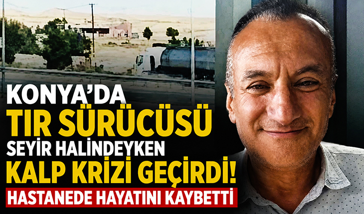 Konya’da tır sürücüsü seyir halindeyken kalp krizi geçirdi! Hastanede hayatını kaybetti