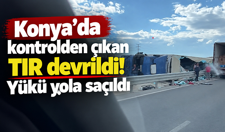 Konya’da kontrolden çıkan TIR devrildi! Yükü yola saçıldı
