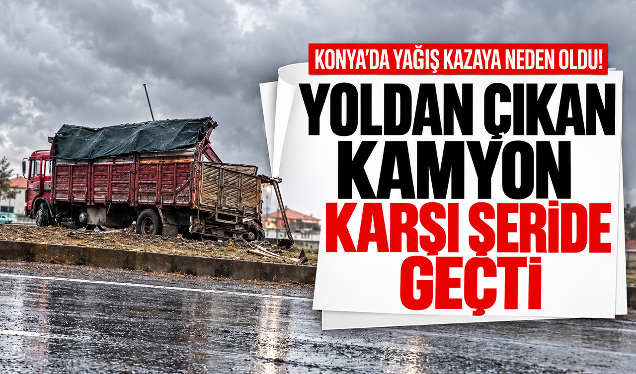 Konya’da yağış kazaya neden oldu! Yoldan çıkan kamyon karşı şeride geçti