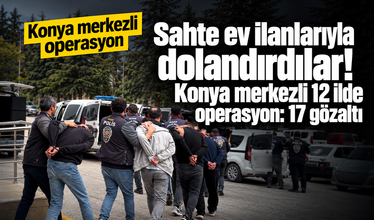 Sahte ev ilanlarıyla dolandırdılar! Konya merkezli 12 ilde operasyon: 17 gözaltı